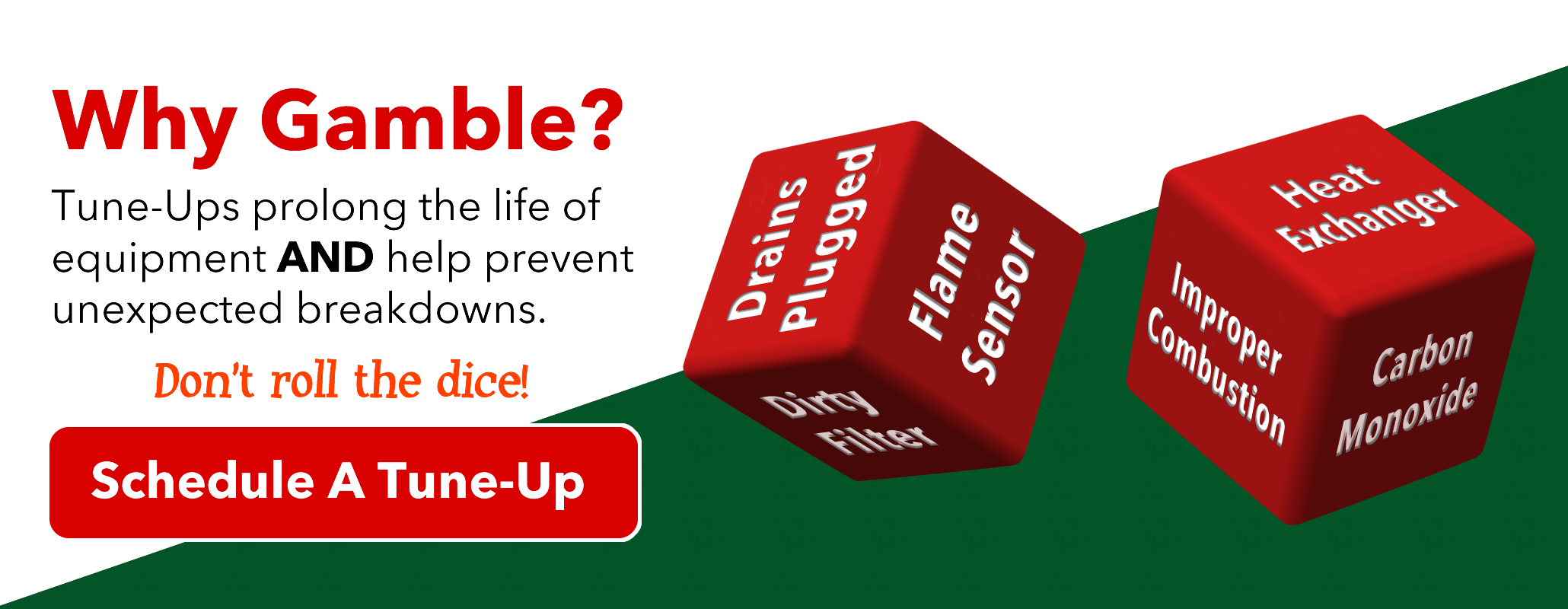 Why Gamble? Tune-ups prolong the life of equipment AND help prevent unexpected breakdowns. Don't roll the dice! Schedule a tune-up (Click to Schedule)