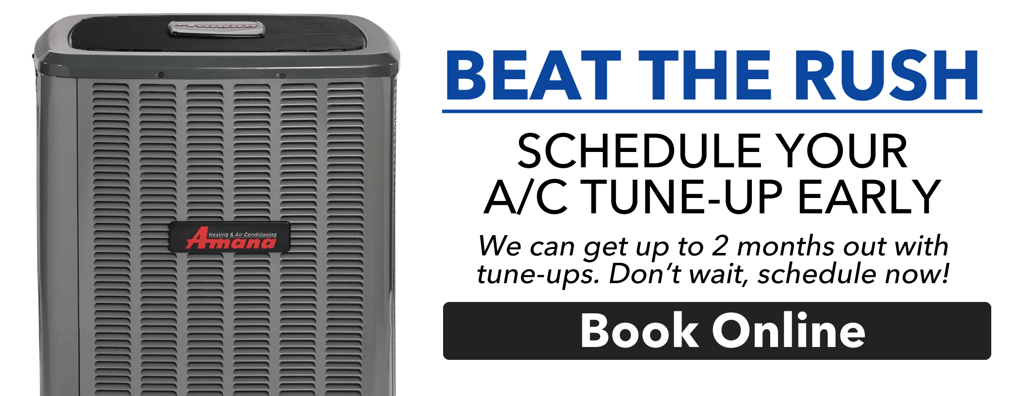 Beat the rush, get your AC tune-up scheduled before the rush. Don't wait up to 2 months for an appointment.