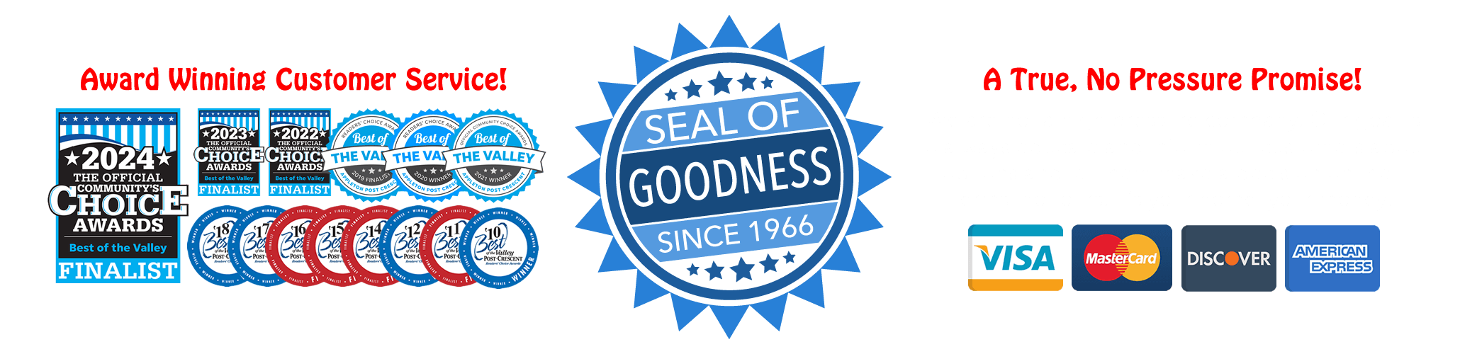 Award Winning Customer Service, Seal of Goodness Guarantee since 1966. No Pressure Promise! We do not utilize any high pressure tactics in our sales process, ever.