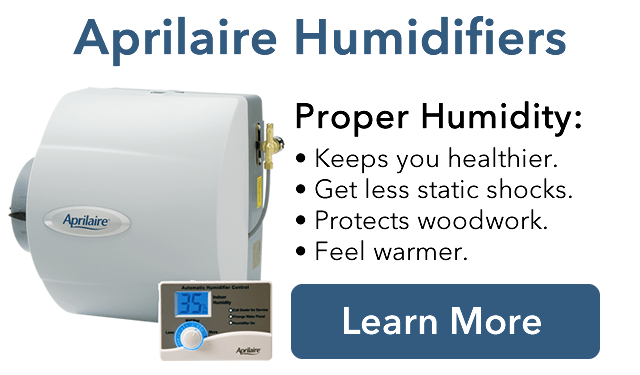 Aprilaire Humidifiers, Proper Humidity helps keep you healthier, get less static shoscks, protects your woodwork, and makes you feel warmer at lower temperatures saving you money!
