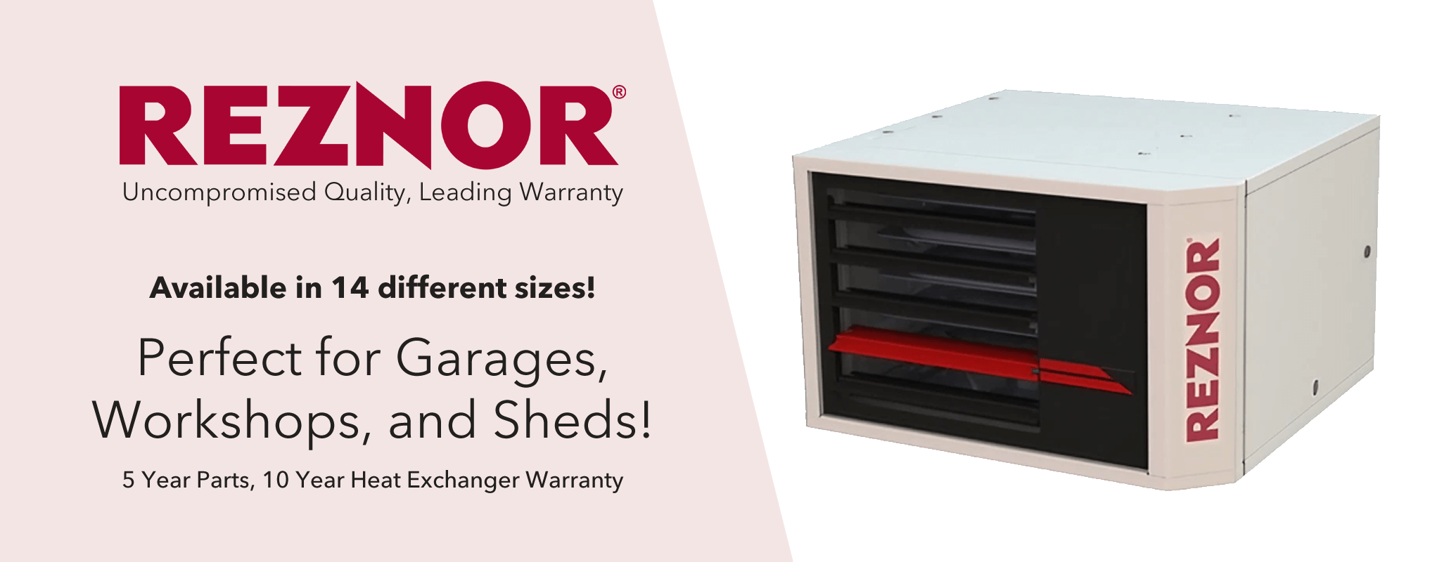 Reznor UDXC Series available in 14 different BTU configurations. Perfect for garages, workshops, and sheds. 5 Year parts warranty and 10 year heat exchanger warranty.