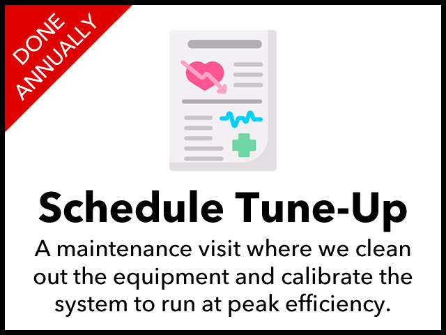Schedule a Tune-Up, our comprehensive cleaning and tune-up service will keep your equipment in peak condition and efficiency. Tune-up Annually
