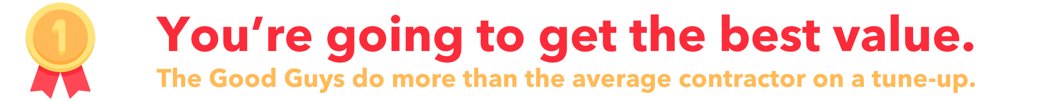 You're going to get the best value! The Good Guys do more than the average contractor on a tune-up!