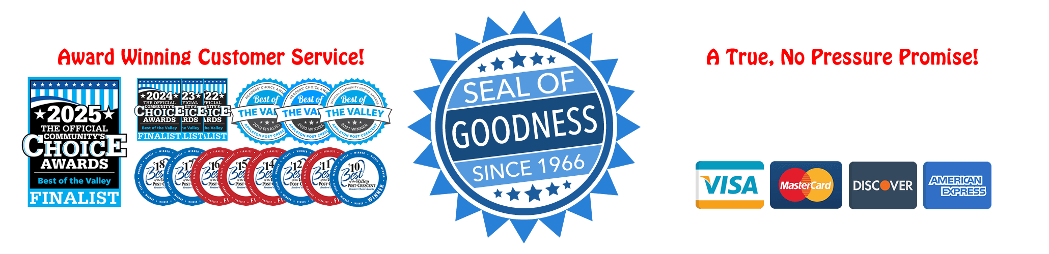 Award Winning Customer Service, Seal of Goodness Guarantee since 1966. No Pressure Promise! We do not utilize any high pressure tactics in our sales process, ever.