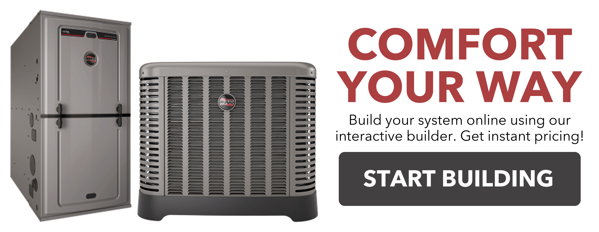 Comfort Your Way - build your system online using our interactive builder. Get instant pricing! Click to start building.