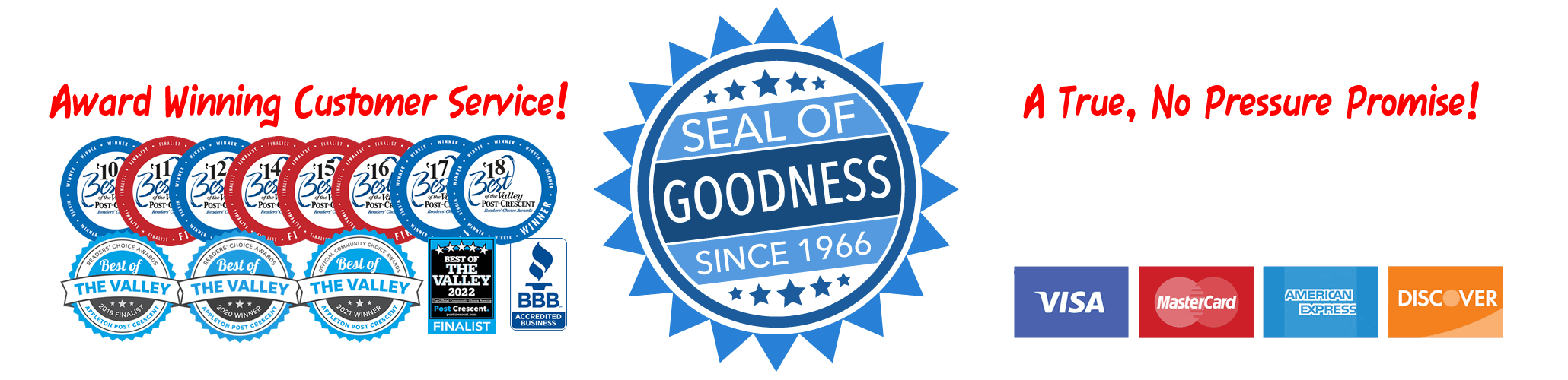 Award Winning Customer Service, Seal of Goodness Guarantee since 1966. No Pressure Promise! We do not utilize any high pressure tactics in our sales process, ever.