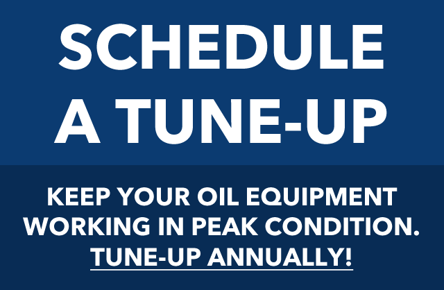 Schedule a Tune-Up: Keep your oil equipment working in peak condition. Tune-Up annually!
