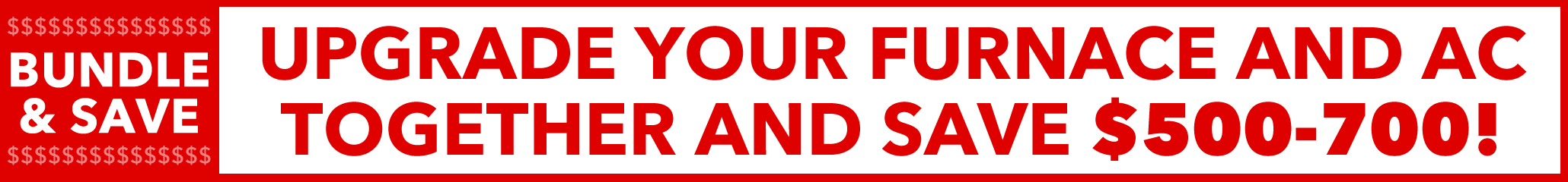 Bundle and Save. When you upgrade your furnace and air conditioner (or heat pump) at the same time, save $500-700. You save us time on labor, and we pass those savings back to you!