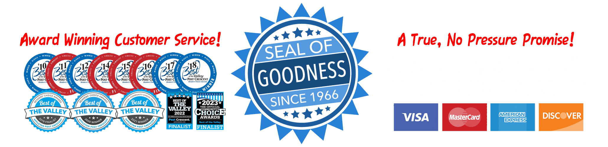 Award Winning Customer Service, Seal of Goodness Guarantee since 1966. No Pressure Promise! We do not utilize any high pressure tactics in our sales process, ever.